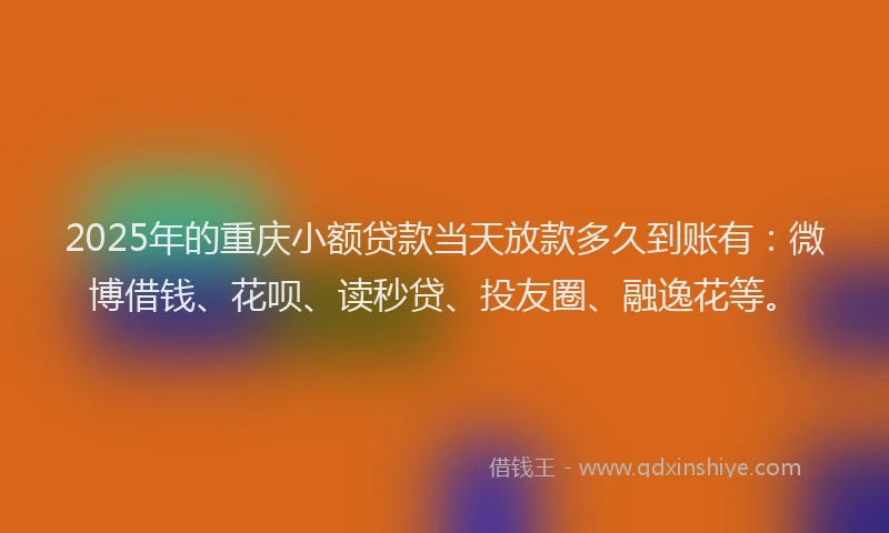 2025年的重庆小额贷款当天放款多久到账有：微博借钱、花呗、读秒贷、投友圈、融逸花等。