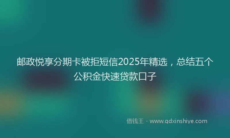 邮政悦享分期卡被拒短信2025年精选，总结五个公积金快速贷款口子