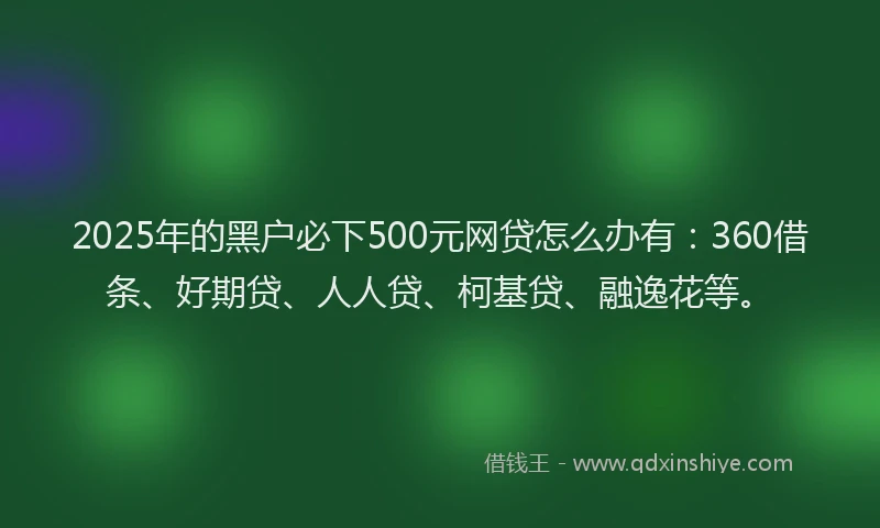 2025年的黑户必下500元网贷怎么办有：360借条、好期贷、人人贷、柯基贷、融逸花等。