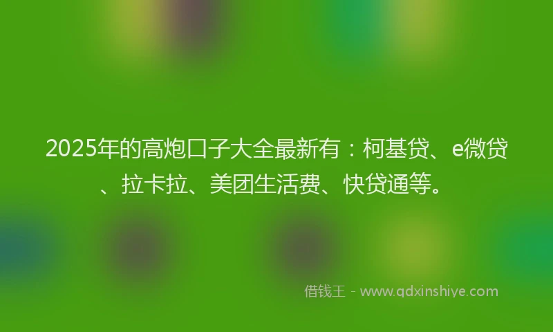 2025年的高炮口子大全最新有：柯基贷、e微贷、拉卡拉、美团生活费、快贷通等。
