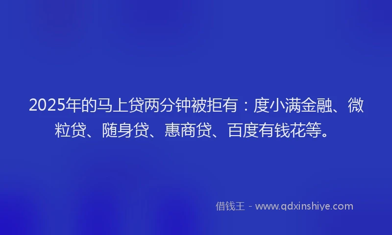 2025年的马上贷两分钟被拒有：度小满金融、微粒贷、随身贷、惠商贷、百度有钱花等。