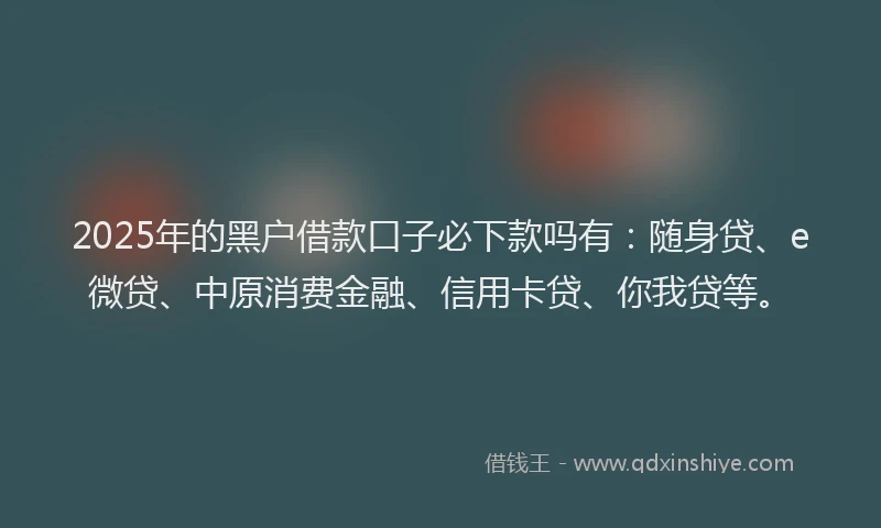 2025年的黑户借款口子必下款吗有：随身贷、e微贷、中原消费金融、信用卡贷、你我贷等。