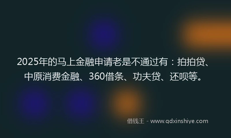 2025年的马上金融申请老是不通过有：拍拍贷、中原消费金融、360借条、功夫贷、还呗等。