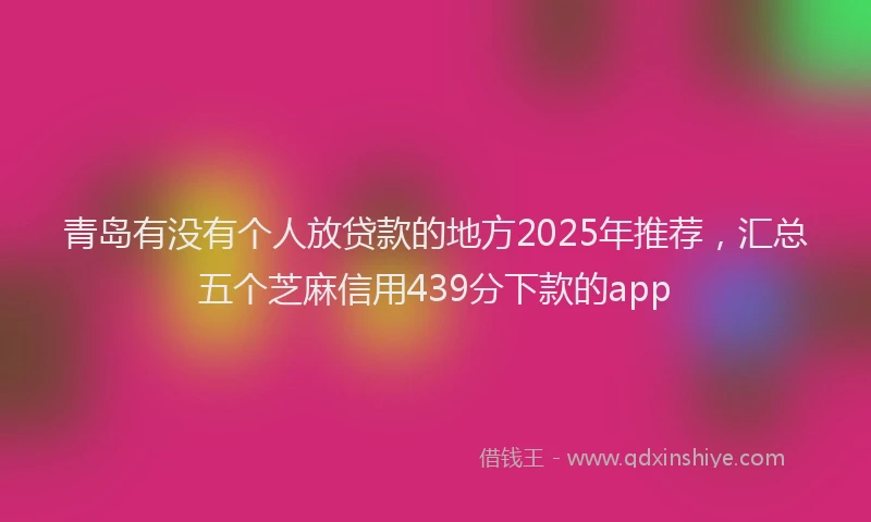 青岛有没有个人放贷款的地方2025年推荐，汇总五个芝麻信用439分下款的app