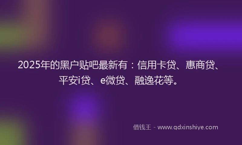 2025年的黑户贴吧最新有：信用卡贷、惠商贷、平安i贷、e微贷、融逸花等。