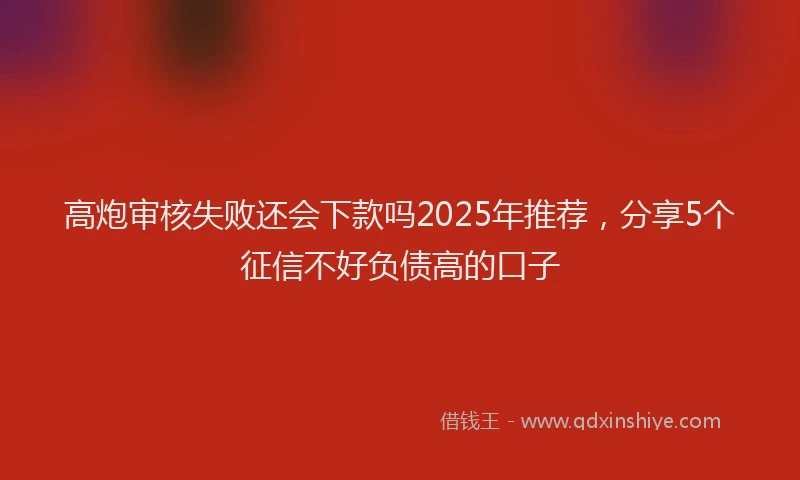 高炮审核失败还会下款吗2025年推荐，分享5个征信不好负债高的口子