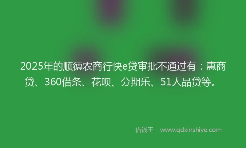 2025年的顺德农商行快e贷审批不通过有：惠商贷、360借条、花呗、分期乐、51人品贷等。