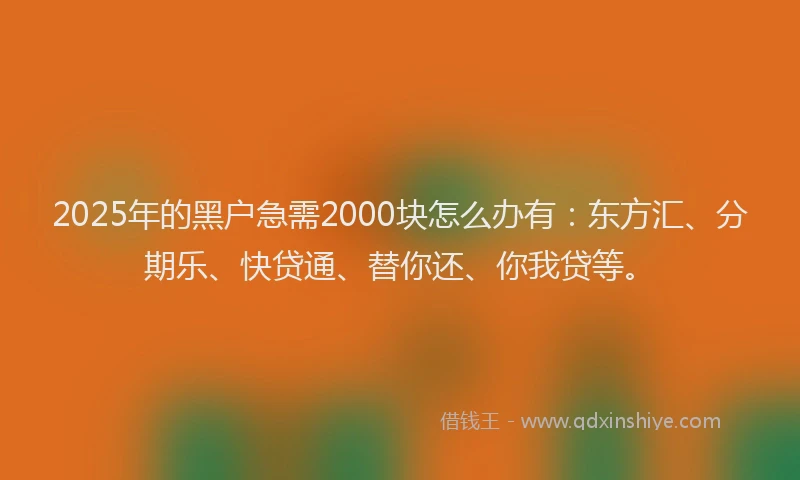 2025年的黑户急需2000块怎么办有：东方汇、分期乐、快贷通、替你还、你我贷等。