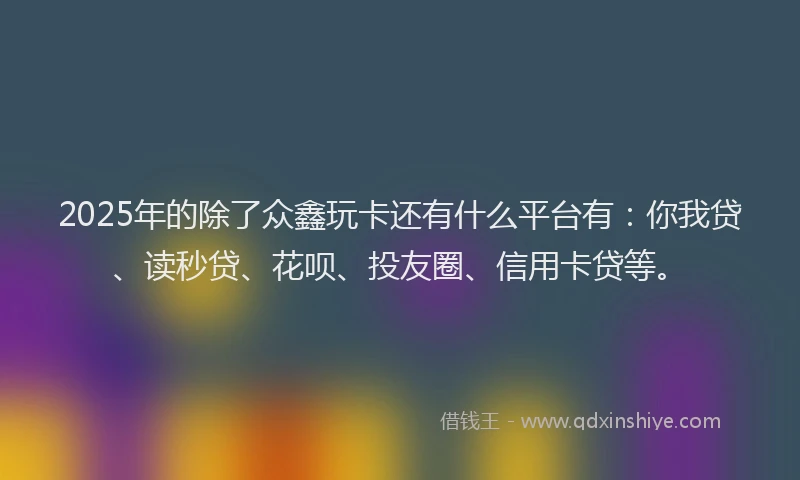 2025年的除了众鑫玩卡还有什么平台有：你我贷、读秒贷、花呗、投友圈、信用卡贷等。