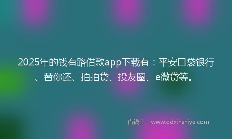 2025年的钱有路借款app下载有：平安口袋银行、替你还、拍拍贷、投友圈、e微贷等。