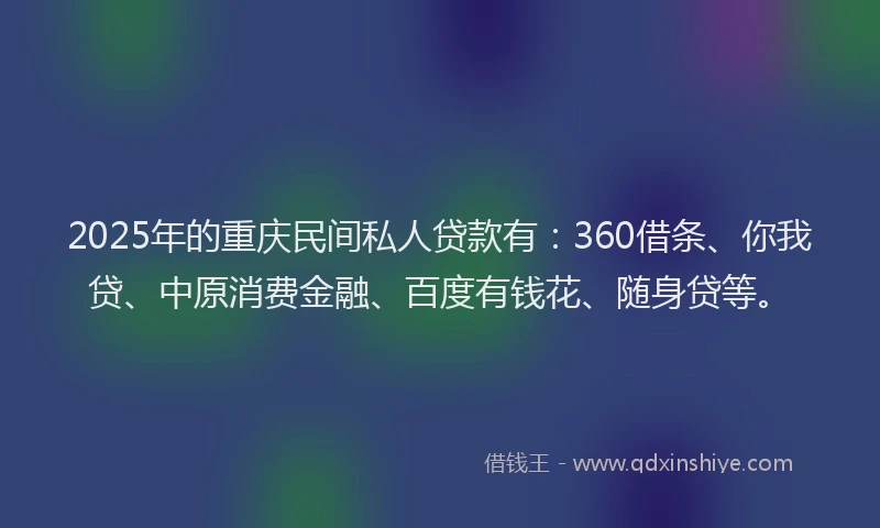 2025年的重庆民间私人贷款有：360借条、你我贷、中原消费金融、百度有钱花、随身贷等。