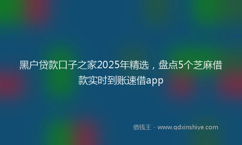黑户贷款口子之家2025年精选，盘点5个芝麻借款实时到账速借app