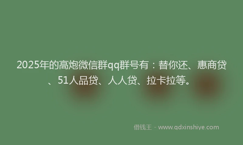 2025年的高炮微信群qq群号有：替你还、惠商贷、51人品贷、人人贷、拉卡拉等。