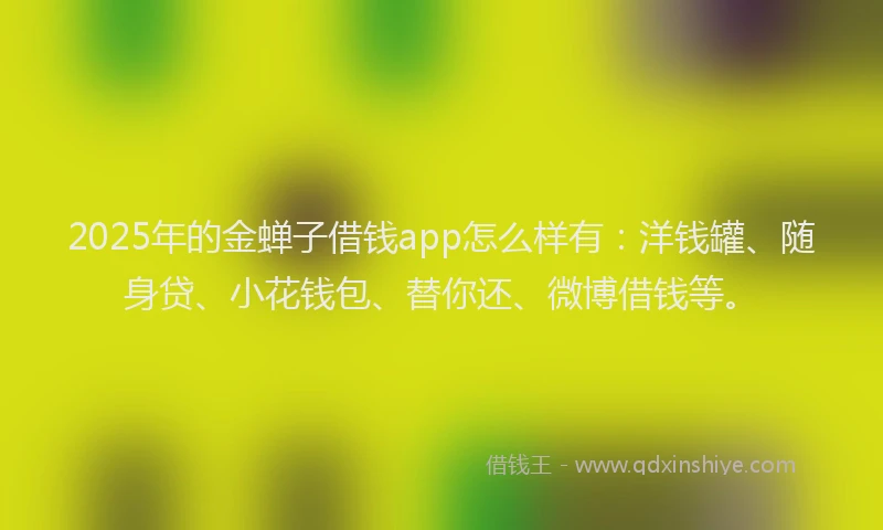 2025年的金蝉子借钱app怎么样有：洋钱罐、随身贷、小花钱包、替你还、微博借钱等。