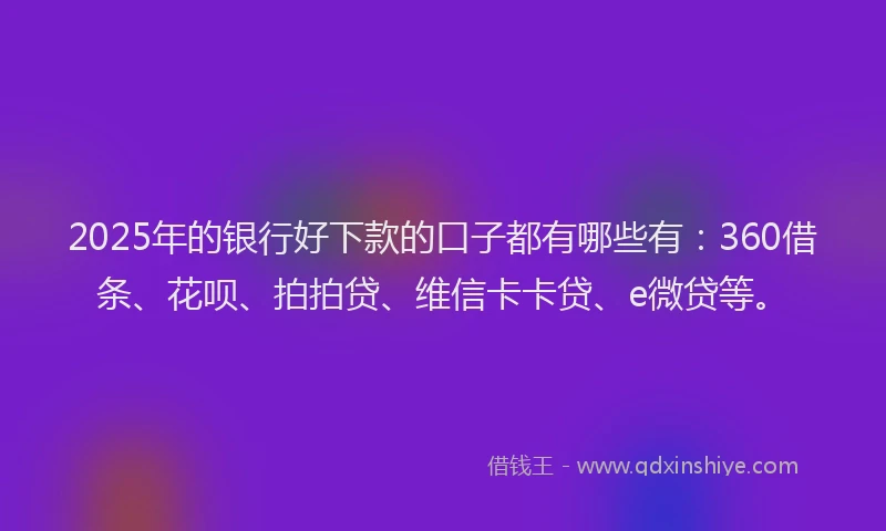 2025年的银行好下款的口子都有哪些有：360借条、花呗、拍拍贷、维信卡卡贷、e微贷等。