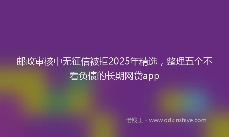 邮政审核中无征信被拒2025年精选，整理五个不看负债的长期网贷app