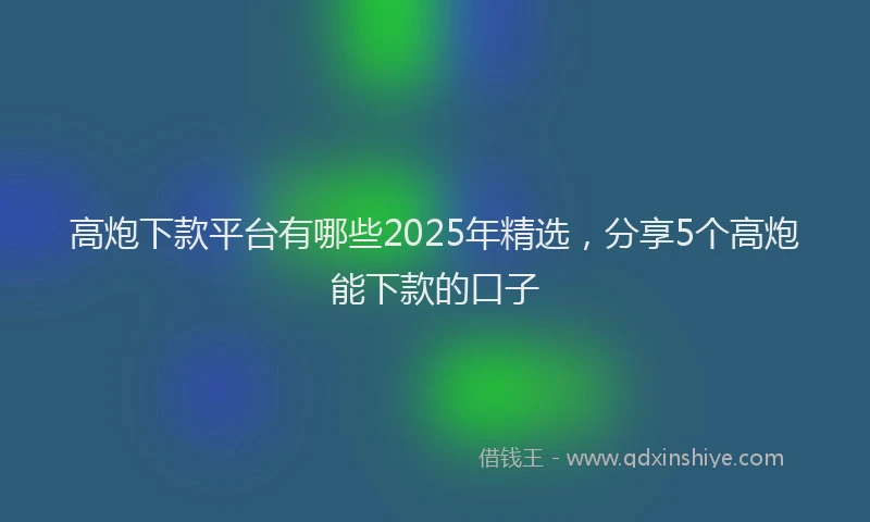 高炮下款平台有哪些2025年精选，分享5个高炮能下款的口子