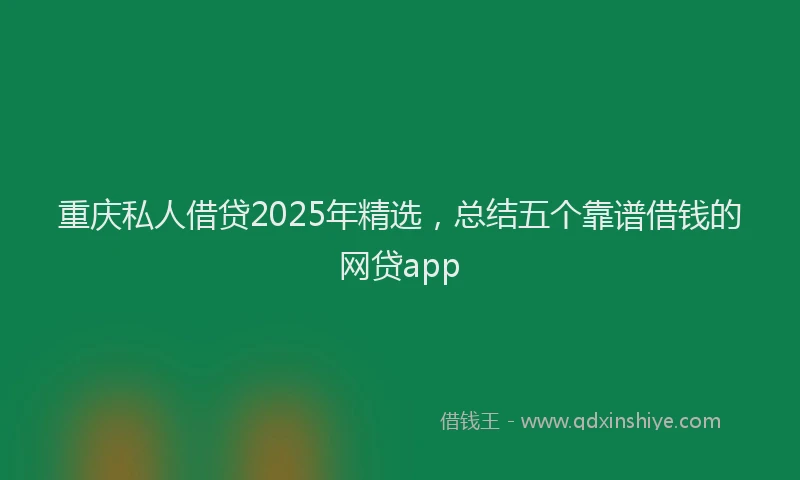重庆私人借贷2025年精选，总结五个靠谱借钱的网贷app