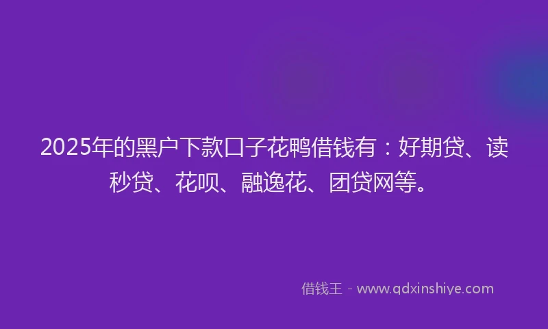 2025年的黑户下款口子花鸭借钱有：好期贷、读秒贷、花呗、融逸花、团贷网等。