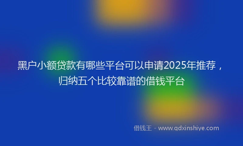 黑户小额贷款有哪些平台可以申请2025年推荐，归纳五个比较靠谱的借钱平台