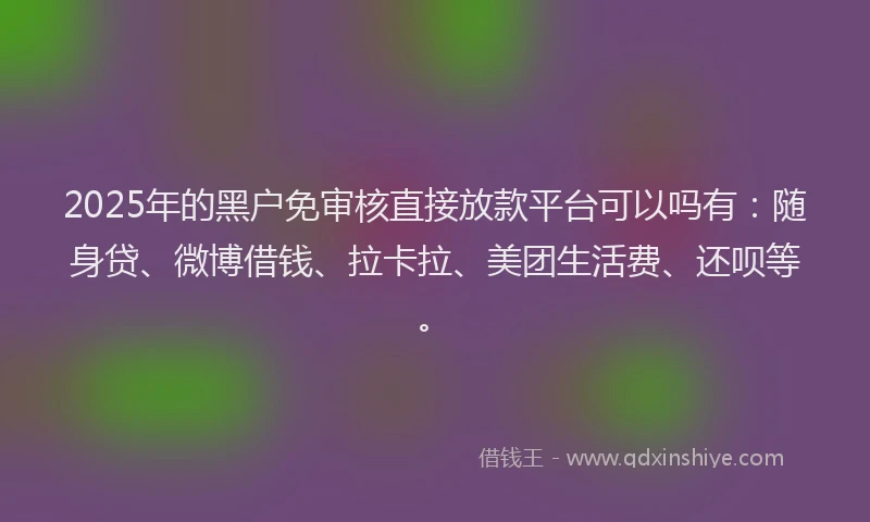 2025年的黑户免审核直接放款平台可以吗有：随身贷、微博借钱、拉卡拉、美团生活费、还呗等。