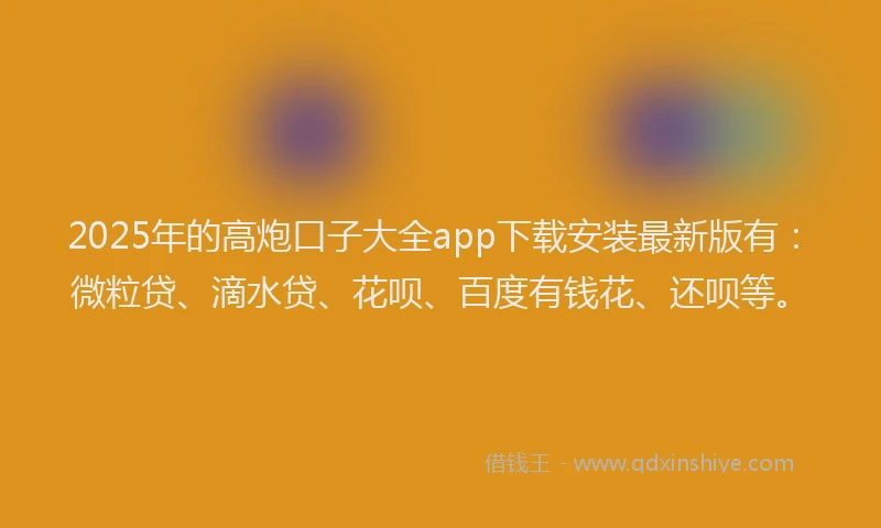 2025年的高炮口子大全app下载安装最新版有：微粒贷、滴水贷、花呗、百度有钱花、还呗等。