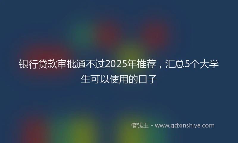 银行贷款审批通不过2025年推荐，汇总5个大学生可以使用的口子