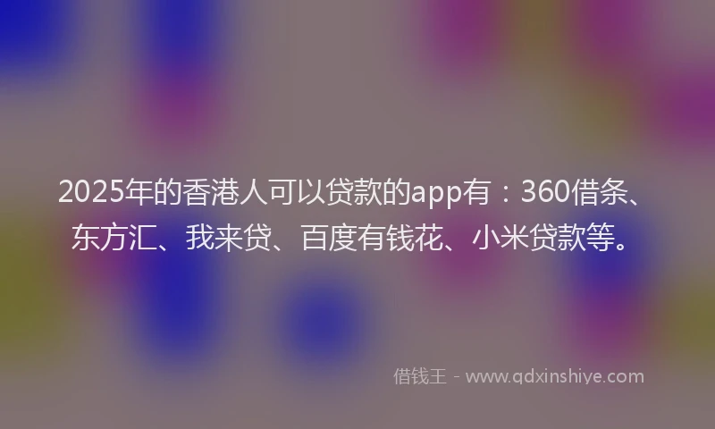 2025年的香港人可以贷款的app有：360借条、东方汇、我来贷、百度有钱花、小米贷款等。