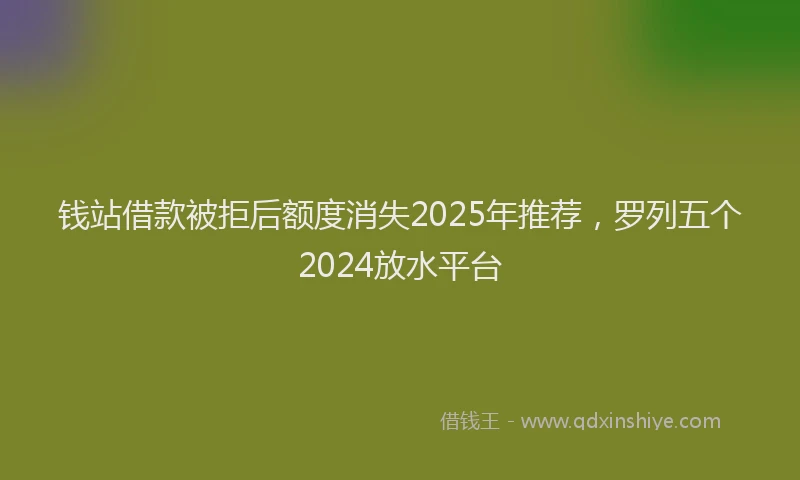 钱站借款被拒后额度消失2025年推荐，罗列五个2024放水平台