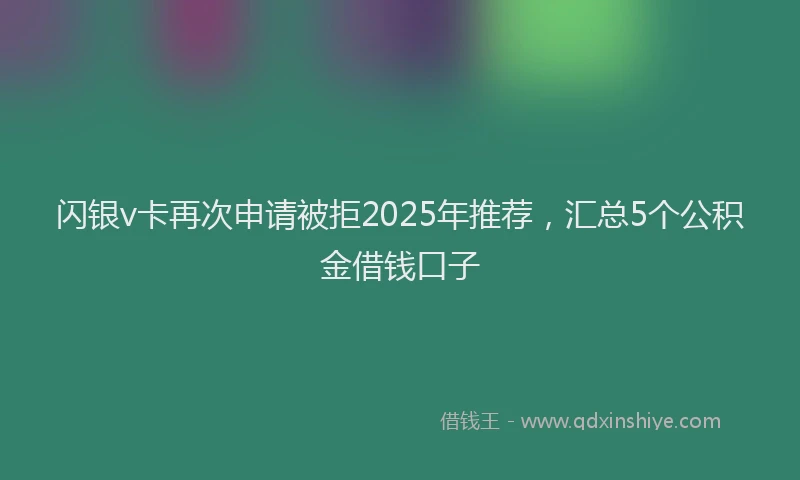 闪银v卡再次申请被拒2025年推荐，汇总5个公积金借钱口子