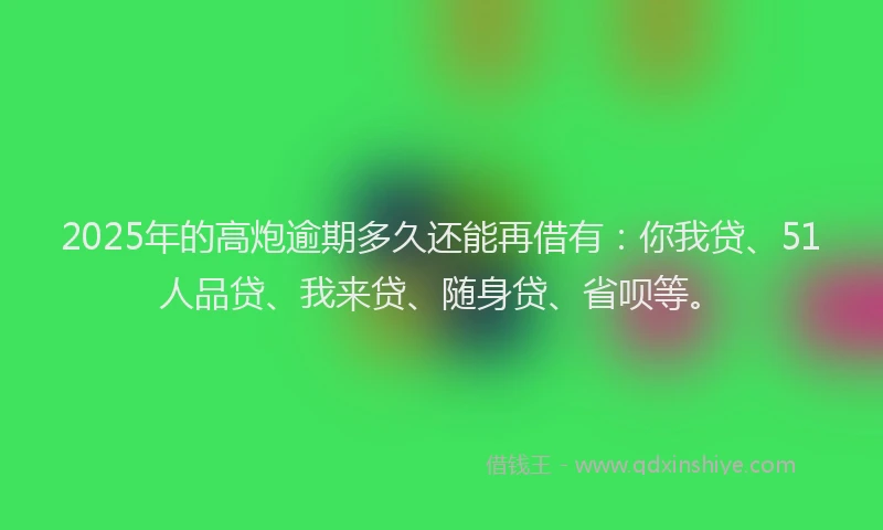 2025年的高炮逾期多久还能再借有：你我贷、51人品贷、我来贷、随身贷、省呗等。
