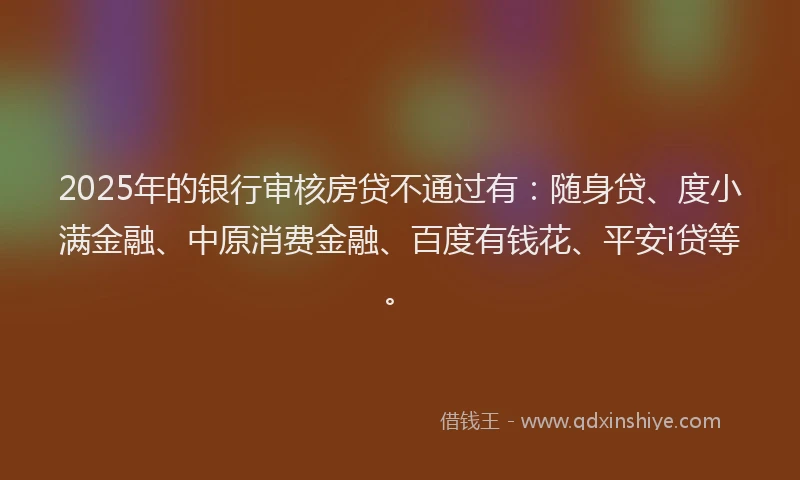 2025年的银行审核房贷不通过有：随身贷、度小满金融、中原消费金融、百度有钱花、平安i贷等。