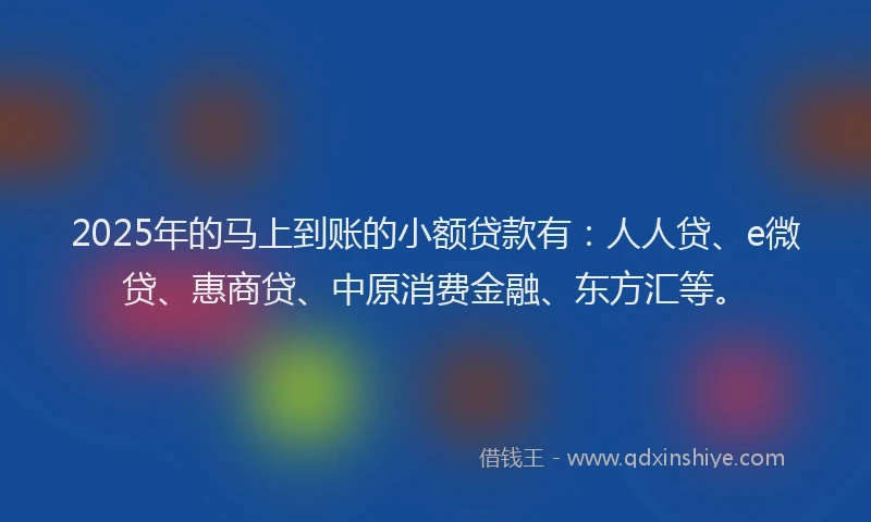 2025年的马上到账的小额贷款有：人人贷、e微贷、惠商贷、中原消费金融、东方汇等。