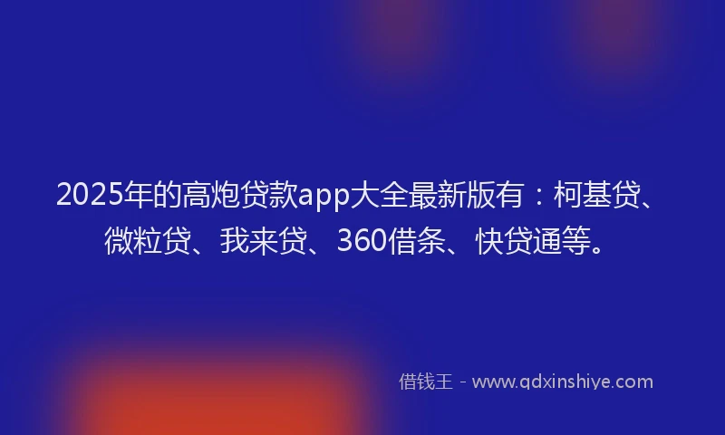 2025年的高炮贷款app大全最新版有：柯基贷、微粒贷、我来贷、360借条、快贷通等。