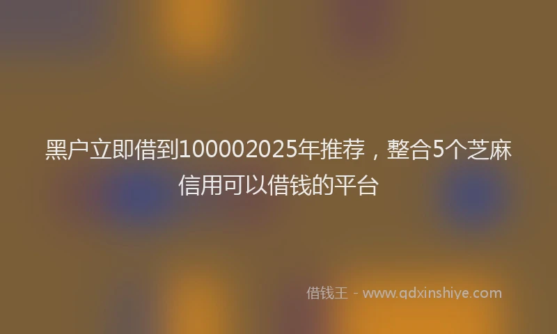 黑户立即借到100002025年推荐，整合5个芝麻信用可以借钱的平台