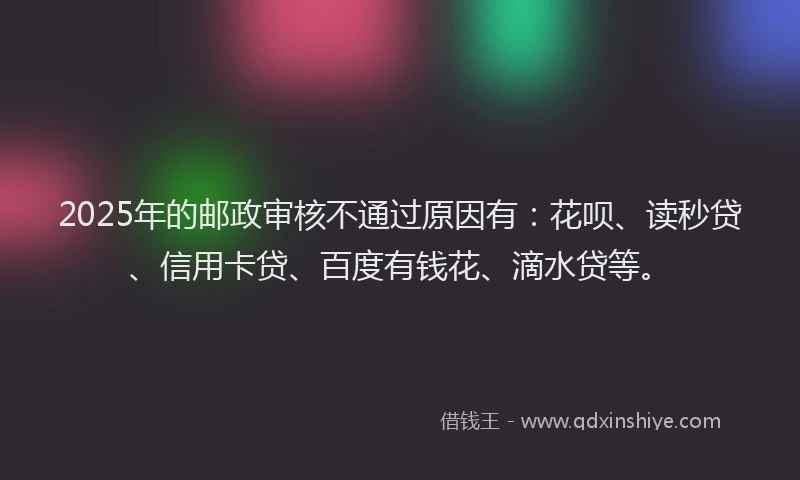 2025年的邮政审核不通过原因有：花呗、读秒贷、信用卡贷、百度有钱花、滴水贷等。