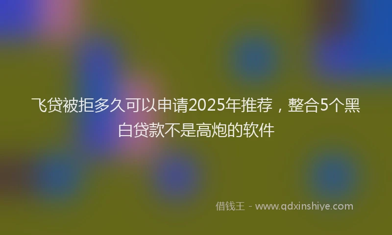 飞贷被拒多久可以申请2025年推荐，整合5个黑白贷款不是高炮的软件
