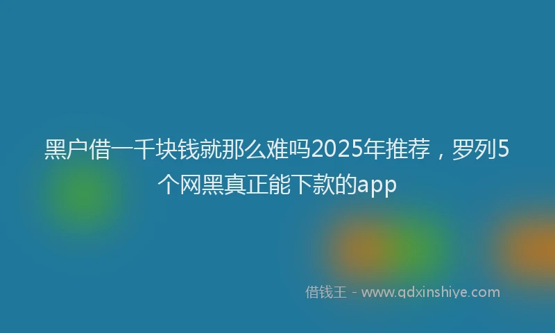 黑户借一千块钱就那么难吗2025年推荐，罗列5个网黑真正能下款的app