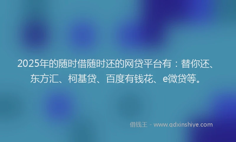 2025年的随时借随时还的网贷平台有：替你还、东方汇、柯基贷、百度有钱花、e微贷等。