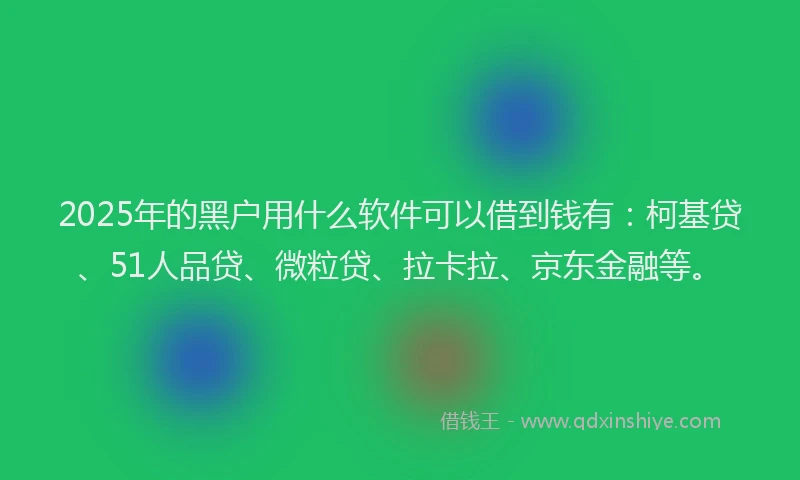 2025年的黑户用什么软件可以借到钱有：柯基贷、51人品贷、微粒贷、拉卡拉、京东金融等。