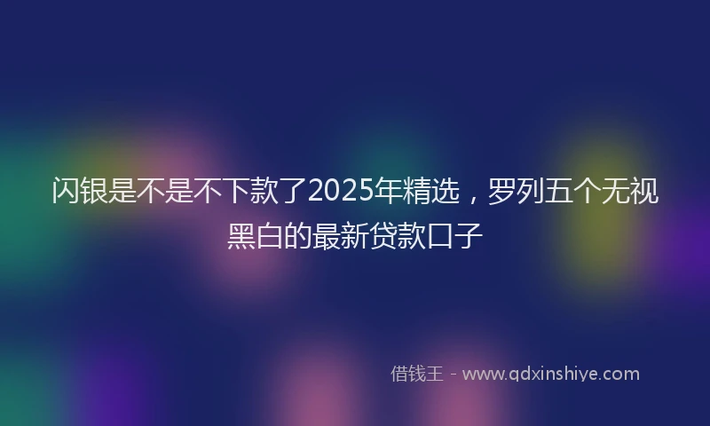 闪银是不是不下款了2025年精选，罗列五个无视黑白的最新贷款口子