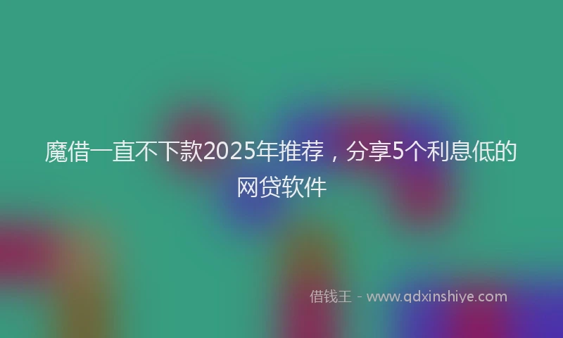 魔借一直不下款2025年推荐，分享5个利息低的网贷软件
