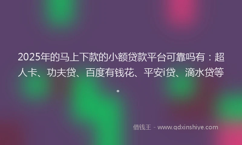 2025年的马上下款的小额贷款平台可靠吗有：超人卡、功夫贷、百度有钱花、平安i贷、滴水贷等。