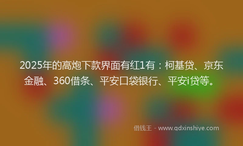 2025年的高炮下款界面有红1有：柯基贷、京东金融、360借条、平安口袋银行、平安i贷等。