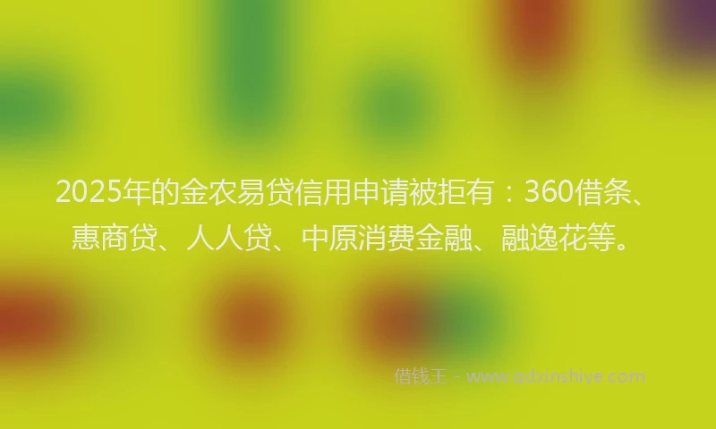2025年的金农易贷信用申请被拒有：360借条、惠商贷、人人贷、中原消费金融、融逸花等。