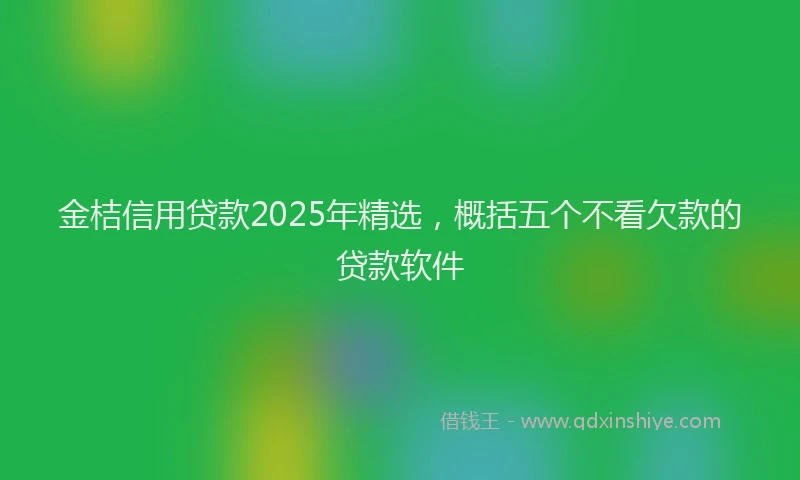 金桔信用贷款2025年精选，概括五个不看欠款的贷款软件