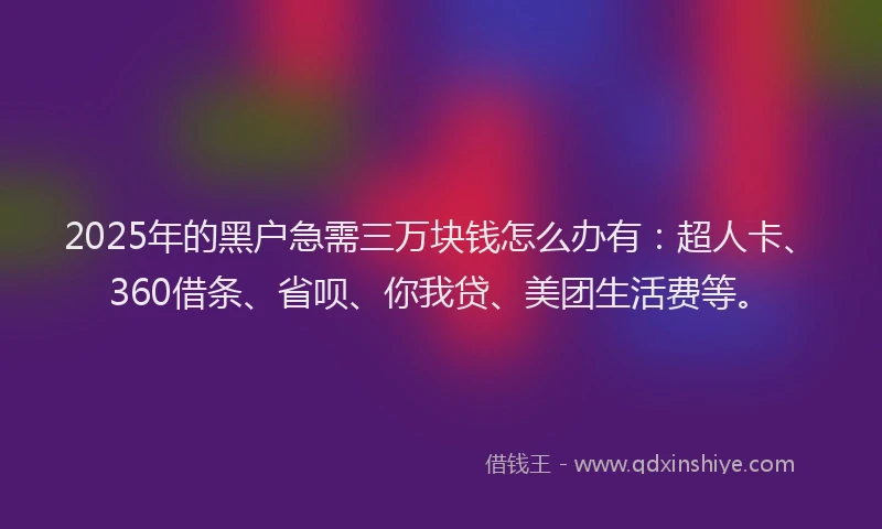 2025年的黑户急需三万块钱怎么办有：超人卡、360借条、省呗、你我贷、美团生活费等。