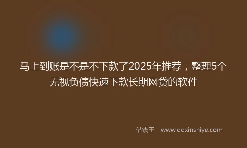 马上到账是不是不下款了2025年推荐，整理5个无视负债快速下款长期网贷的软件
