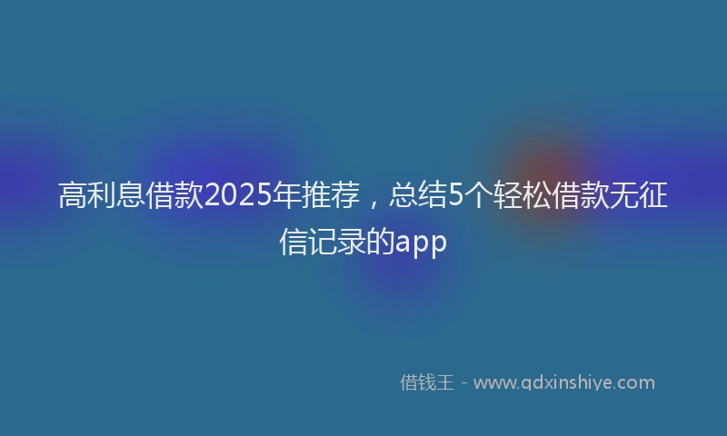 高利息借款2025年推荐，总结5个轻松借款无征信记录的app