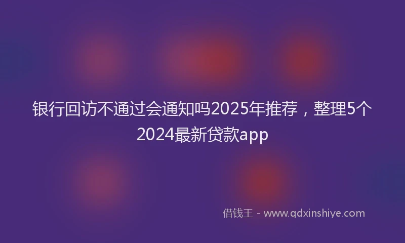 银行回访不通过会通知吗2025年推荐，整理5个2024最新贷款app